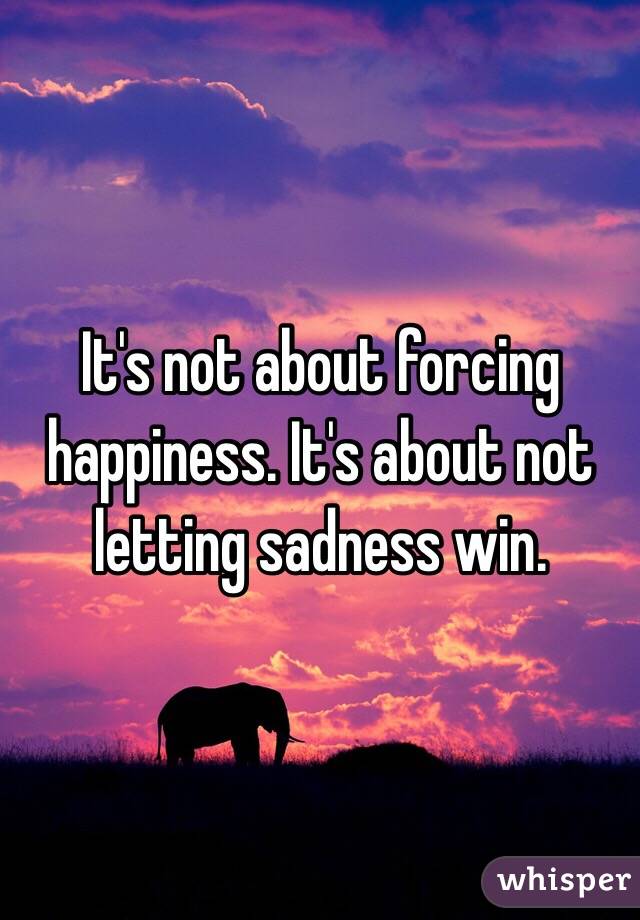 It's not about forcing happiness. It's about not letting sadness win.
