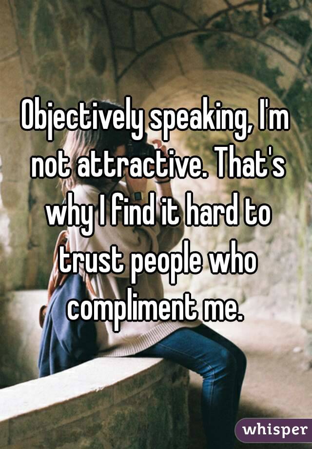 Objectively speaking, I'm not attractive. That's why I find it hard to trust people who compliment me. 