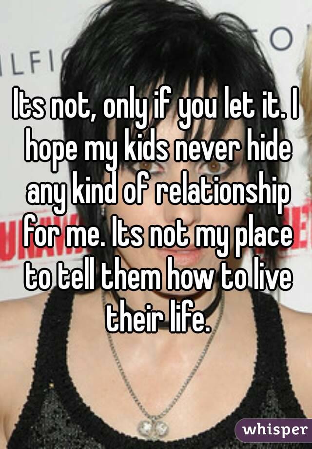 Its not, only if you let it. I hope my kids never hide any kind of relationship for me. Its not my place to tell them how to live their life.