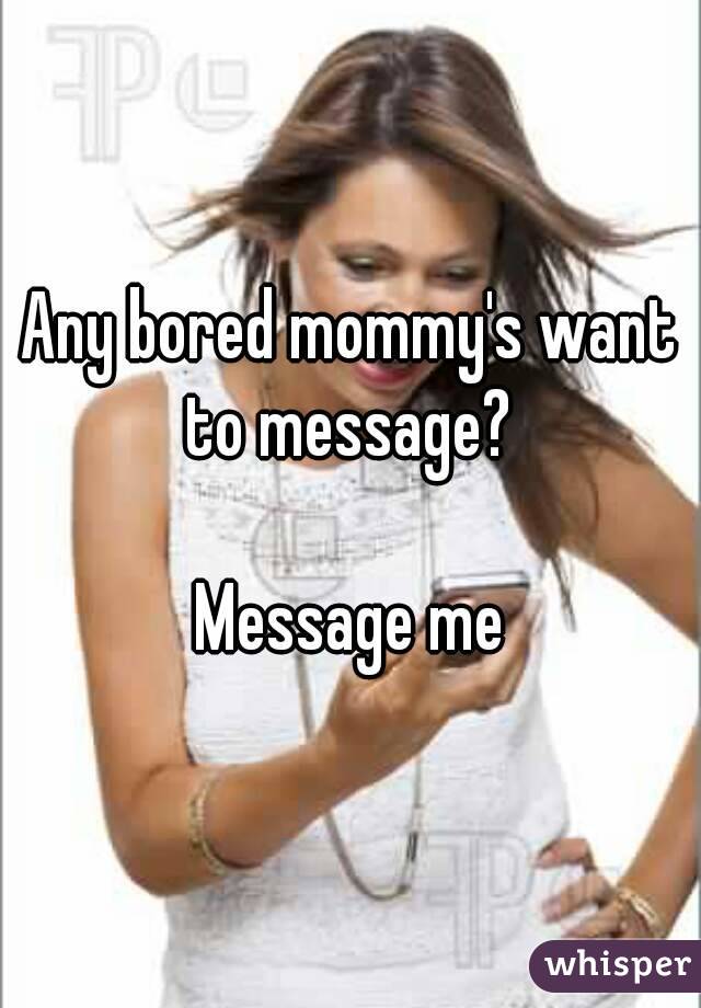 Any bored mommy's want to message? 

Message me