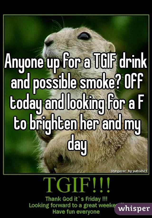 Anyone up for a TGIF drink and possible smoke? Off today and looking for a F to brighten her and my day