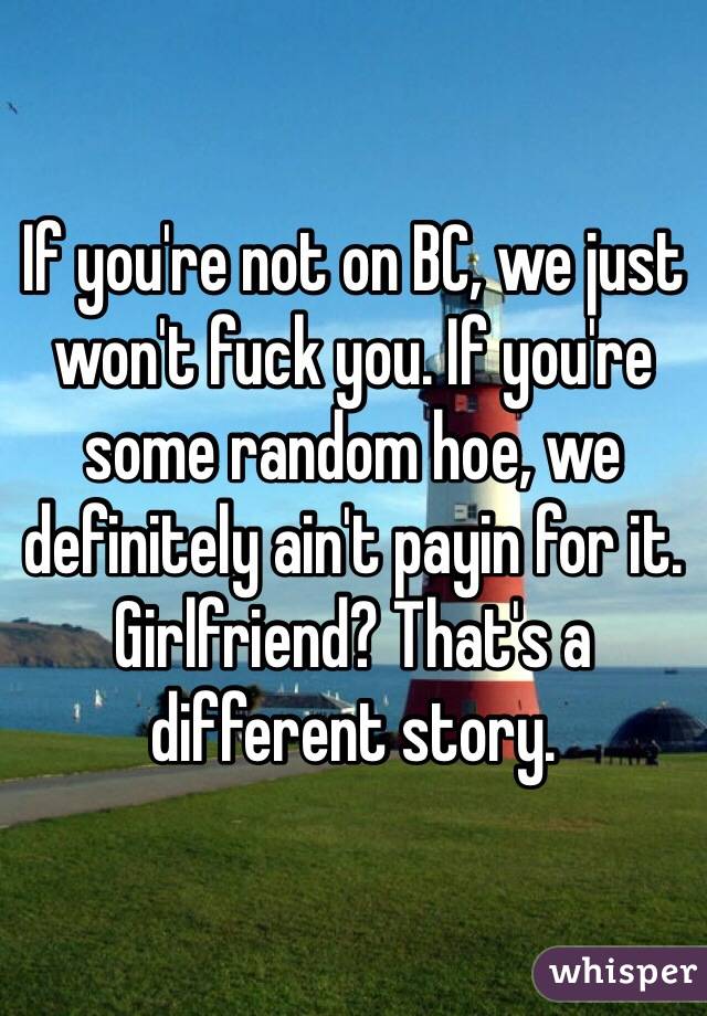 If you're not on BC, we just won't fuck you. If you're some random hoe, we definitely ain't payin for it. Girlfriend? That's a different story. 