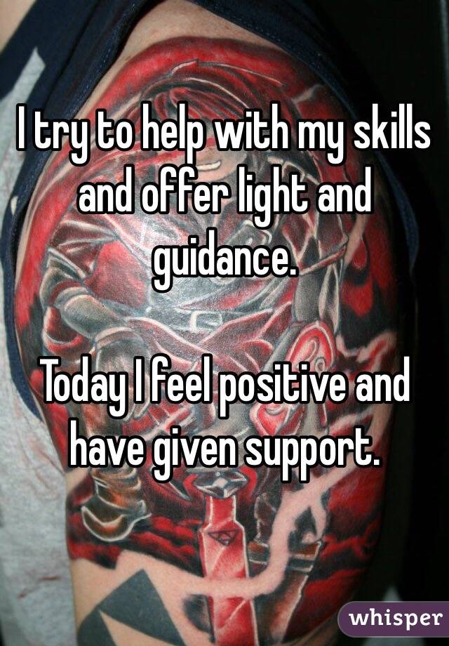 I try to help with my skills and offer light and guidance. 

Today I feel positive and have given support. 

