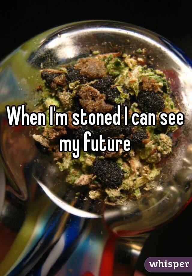 When I'm stoned I can see my future 