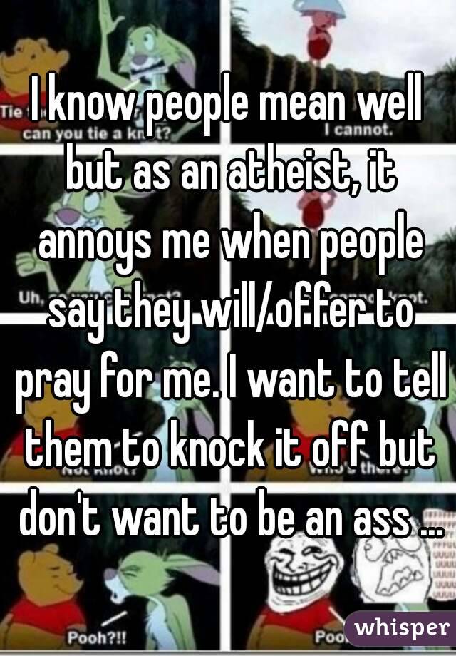 I know people mean well but as an atheist, it annoys me when people say they will/offer to pray for me. I want to tell them to knock it off but don't want to be an ass ...