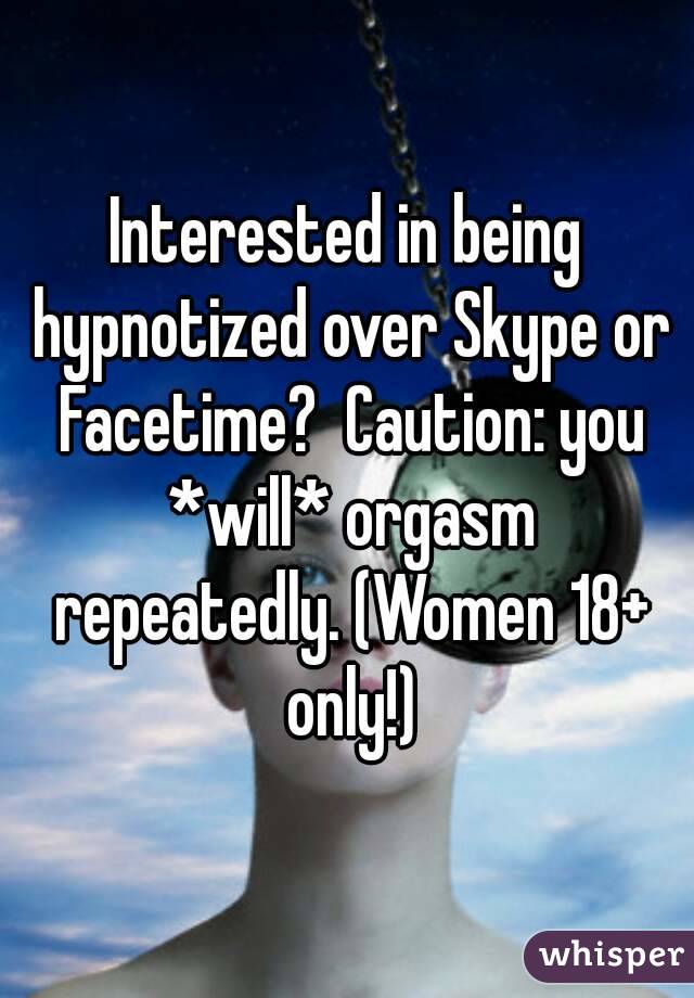 Interested in being hypnotized over Skype or Facetime?  Caution: you *will* orgasm repeatedly. (Women 18+ only!)