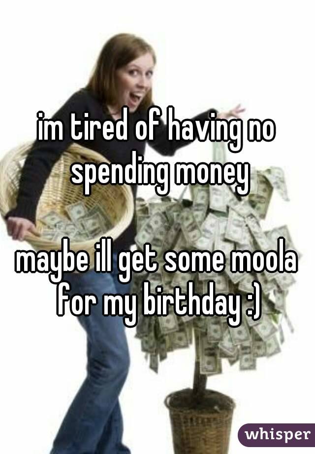 im tired of having no spending money

maybe ill get some moola for my birthday :)