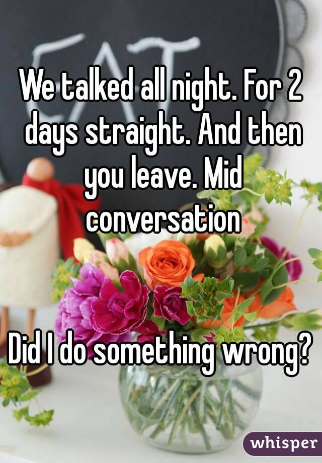 We talked all night. For 2 days straight. And then you leave. Mid conversation


Did I do something wrong?