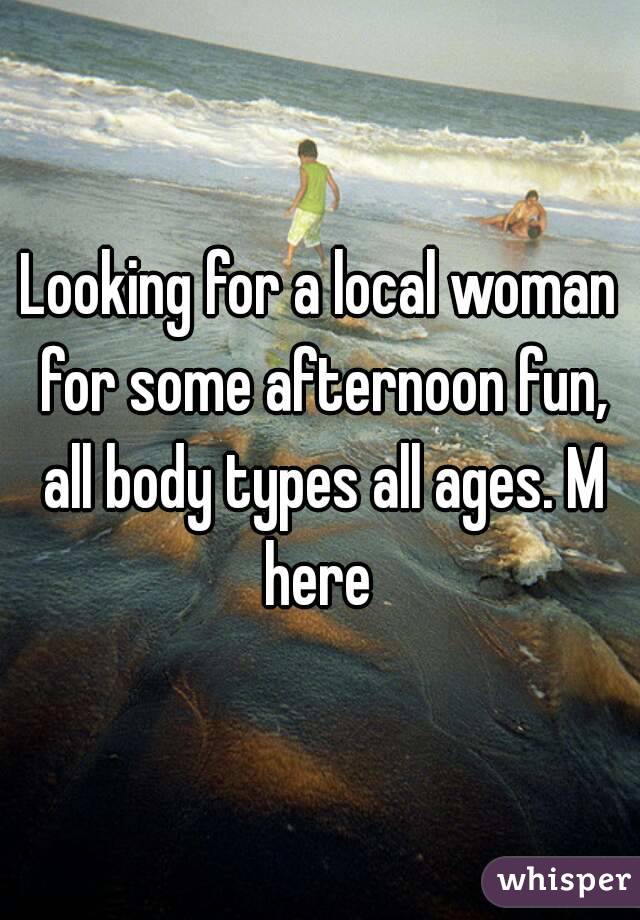Looking for a local woman for some afternoon fun, all body types all ages. M here 
