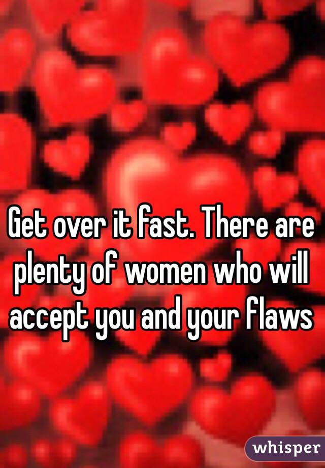 Get over it fast. There are plenty of women who will accept you and your flaws