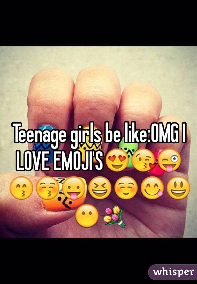 Teenage girls be like:OMG I LOVE EMOJI'S😍😘😜😙😚😛😆☺️😋😃😶💐