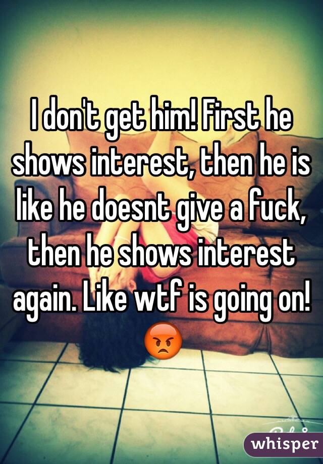 I don't get him! First he shows interest, then he is like he doesnt give a fuck, then he shows interest again. Like wtf is going on! 😡 
