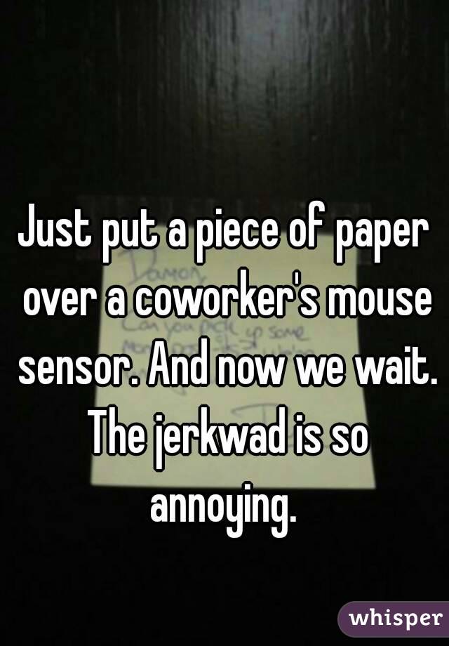 
Just put a piece of paper over a coworker's mouse sensor. And now we wait. The jerkwad is so annoying. 