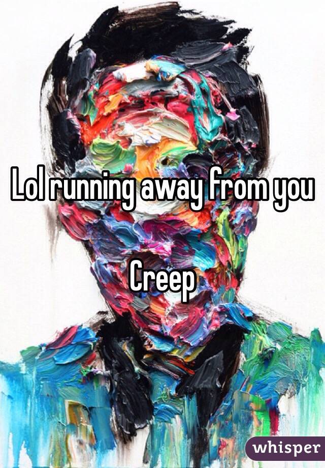 Lol running away from you

Creep