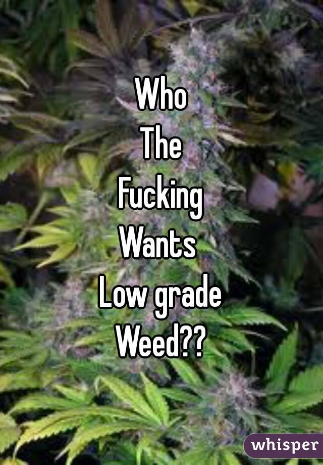 Who
The
Fucking
Wants 
Low grade
Weed??