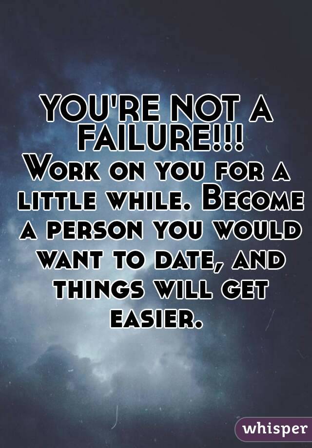 YOU'RE NOT A FAILURE!!!
Work on you for a little while. Become a person you would want to date, and things will get easier. 