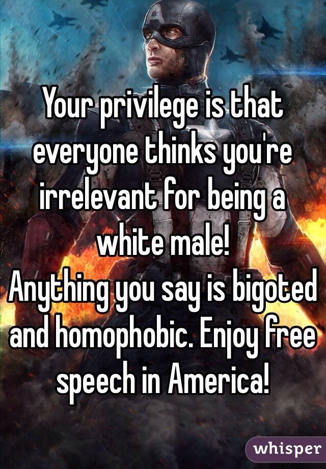 Your privilege is that everyone thinks you're irrelevant for being a white male!
Anything you say is bigoted and homophobic. Enjoy free speech in America!