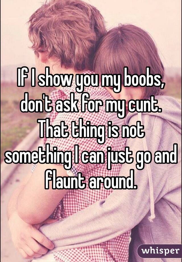 If I show you my boobs, don't ask for my cunt. That thing is not something I can just go and flaunt around.