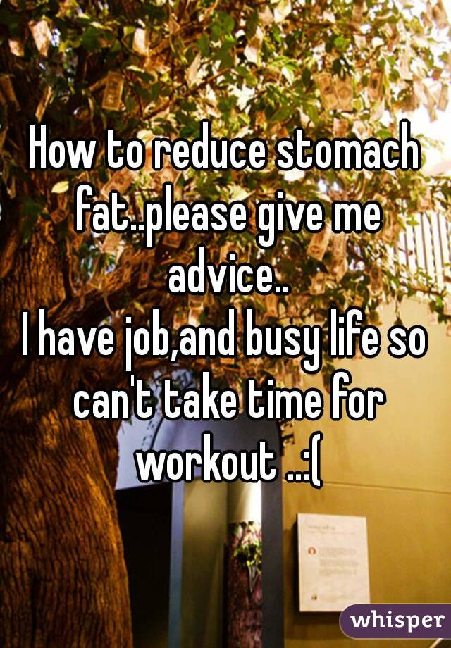 How to reduce stomach fat..please give me advice..
I have job,and busy life so can't take time for workout ..:(
