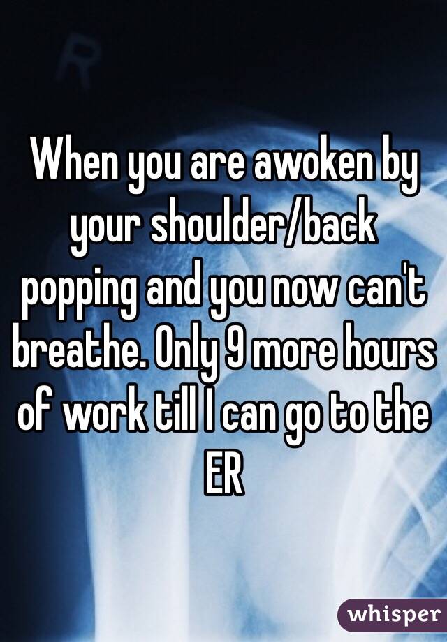When you are awoken by your shoulder/back popping and you now can't breathe. Only 9 more hours of work till I can go to the ER