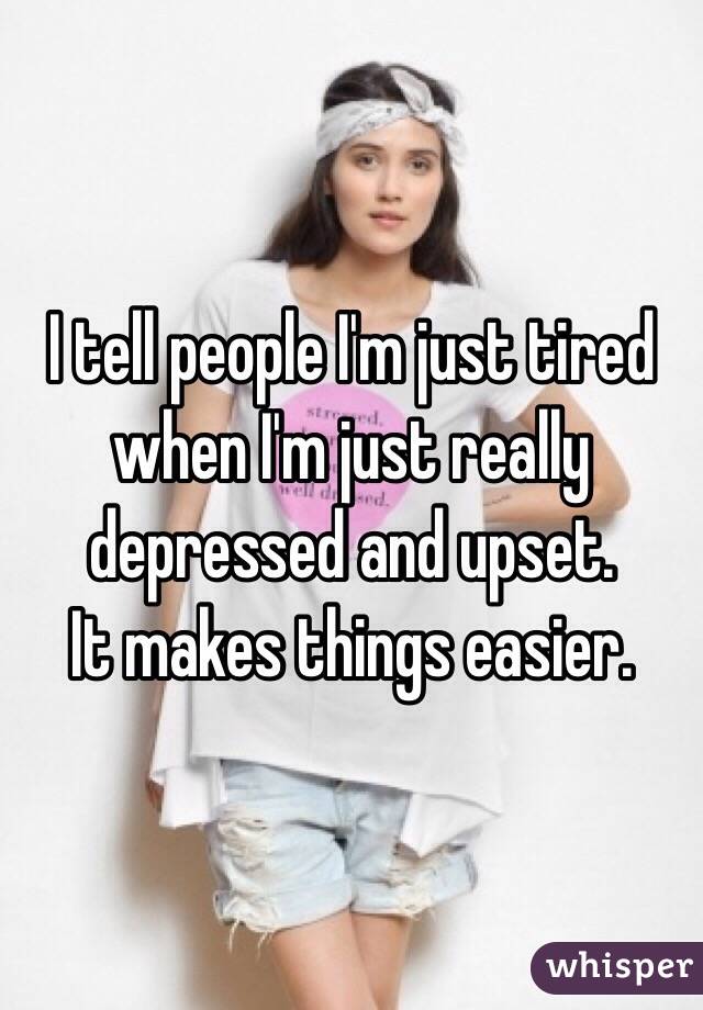 I tell people I'm just tired when I'm just really depressed and upset. 
It makes things easier. 
