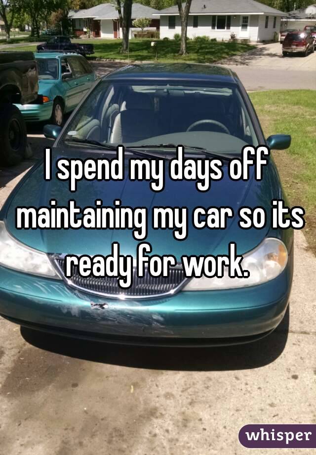 I spend my days off maintaining my car so its ready for work. 