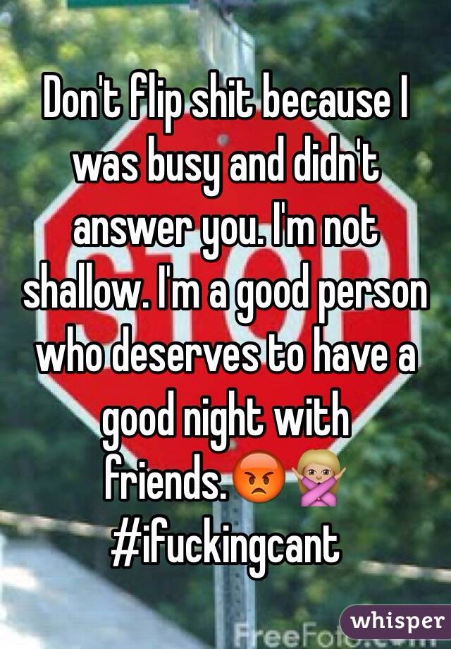 Don't flip shit because I was busy and didn't answer you. I'm not shallow. I'm a good person who deserves to have a good night with friends.😡🙅🏼 #ifuckingcant 