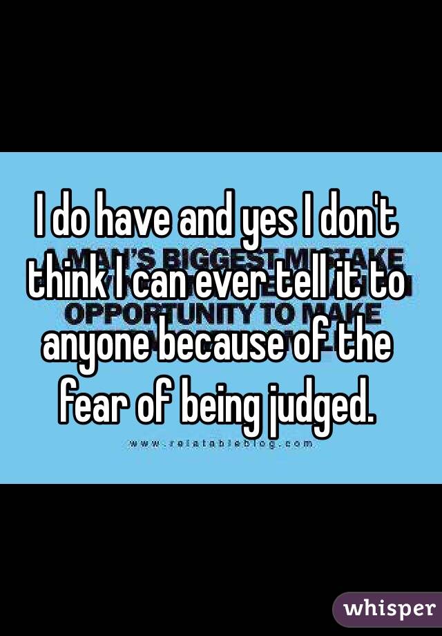 I do have and yes I don't think I can ever tell it to anyone because of the fear of being judged.