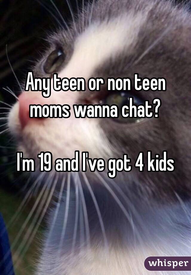 Any teen or non teen moms wanna chat?

I'm 19 and I've got 4 kids

