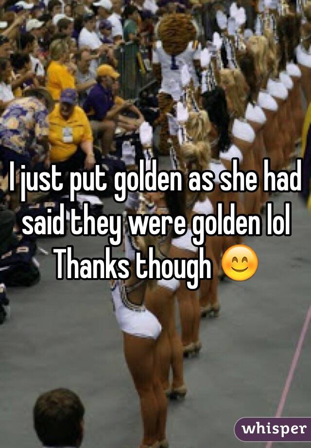 I just put golden as she had said they were golden lol
Thanks though 😊