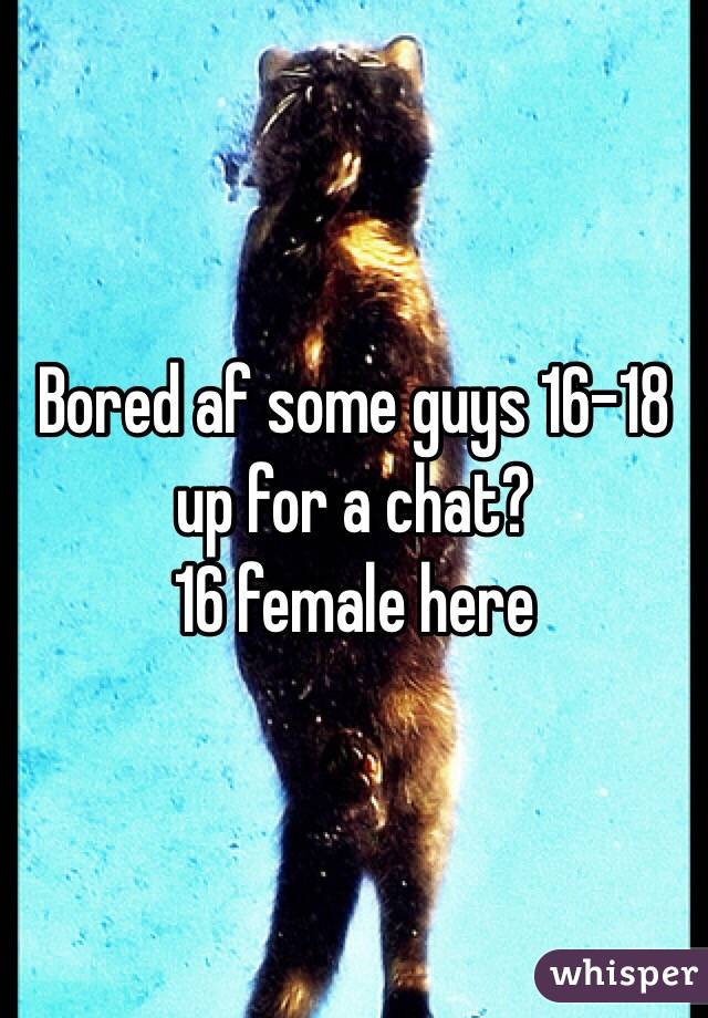 Bored af some guys 16-18 up for a chat?
16 female here