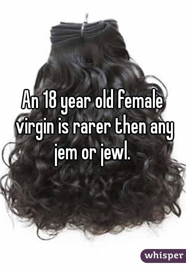 An 18 year old female virgin is rarer then any jem or jewl. 