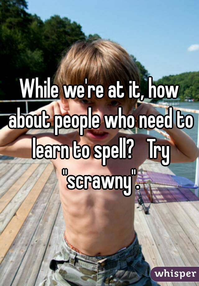 While we're at it, how about people who need to learn to spell?   Try "scrawny".