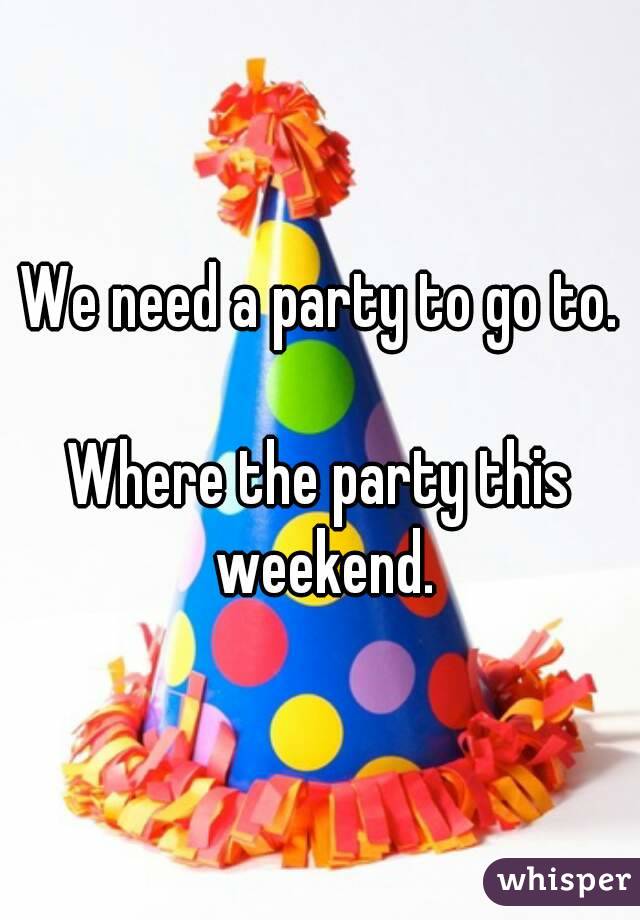 We need a party to go to.

Where the party this weekend.