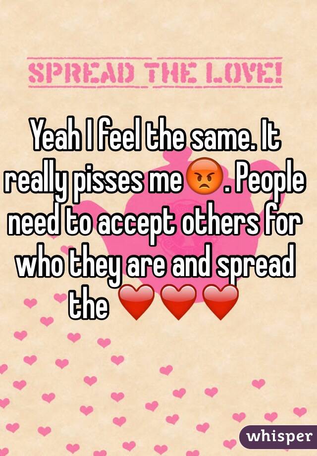 Yeah I feel the same. It really pisses me😡. People need to accept others for who they are and spread the ❤️❤️❤️