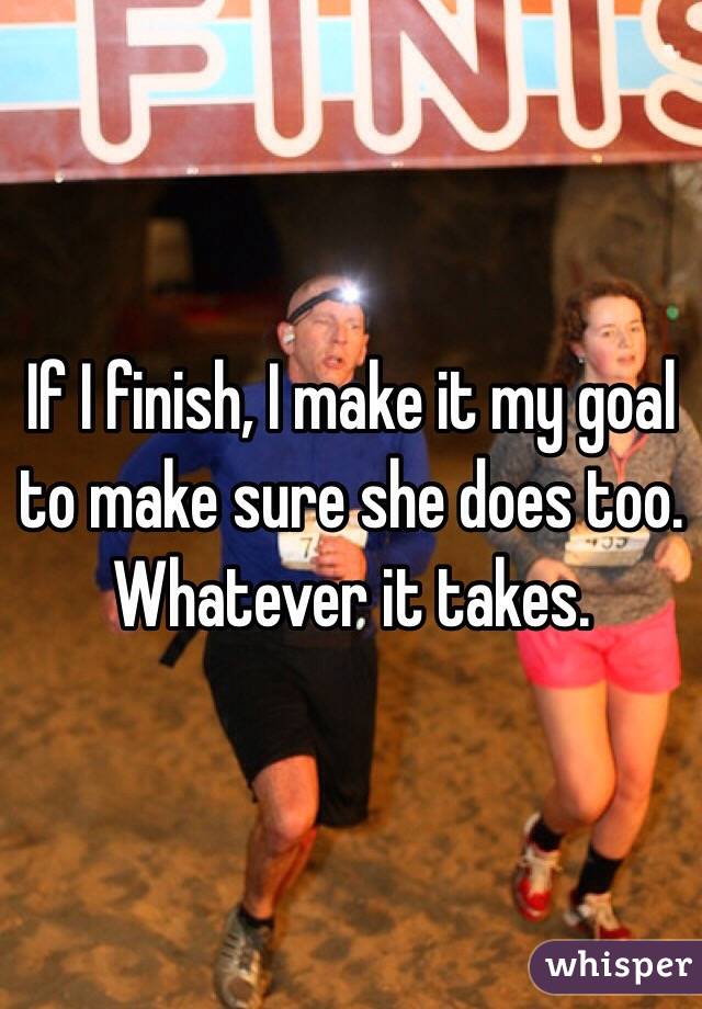 If I finish, I make it my goal to make sure she does too. Whatever it takes. 