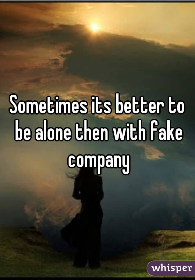 Sometimes its better to be alone then with fake company