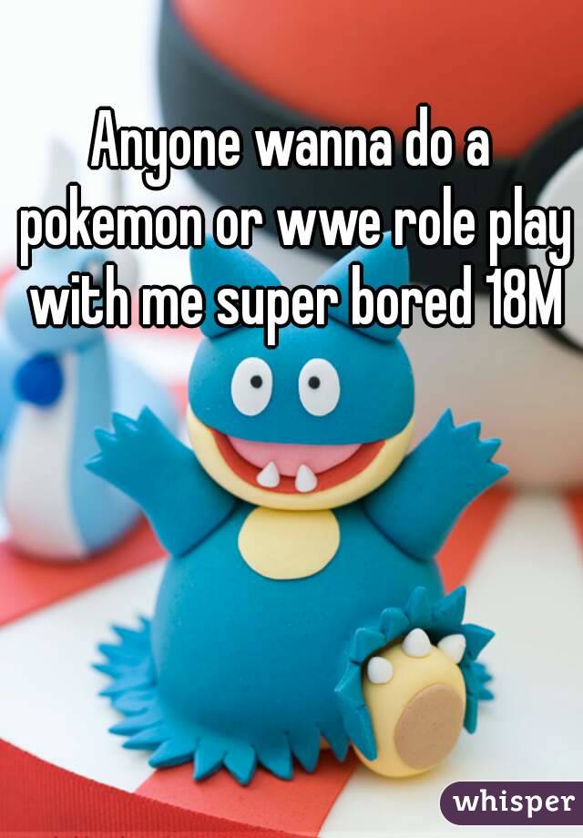 Anyone wanna do a pokemon or wwe role play with me super bored 18M
