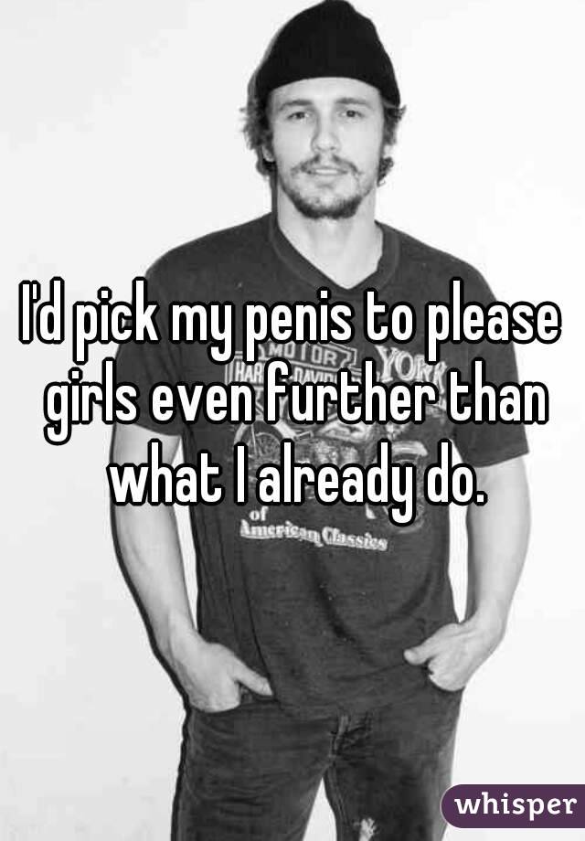 I'd pick my penis to please girls even further than what I already do.
