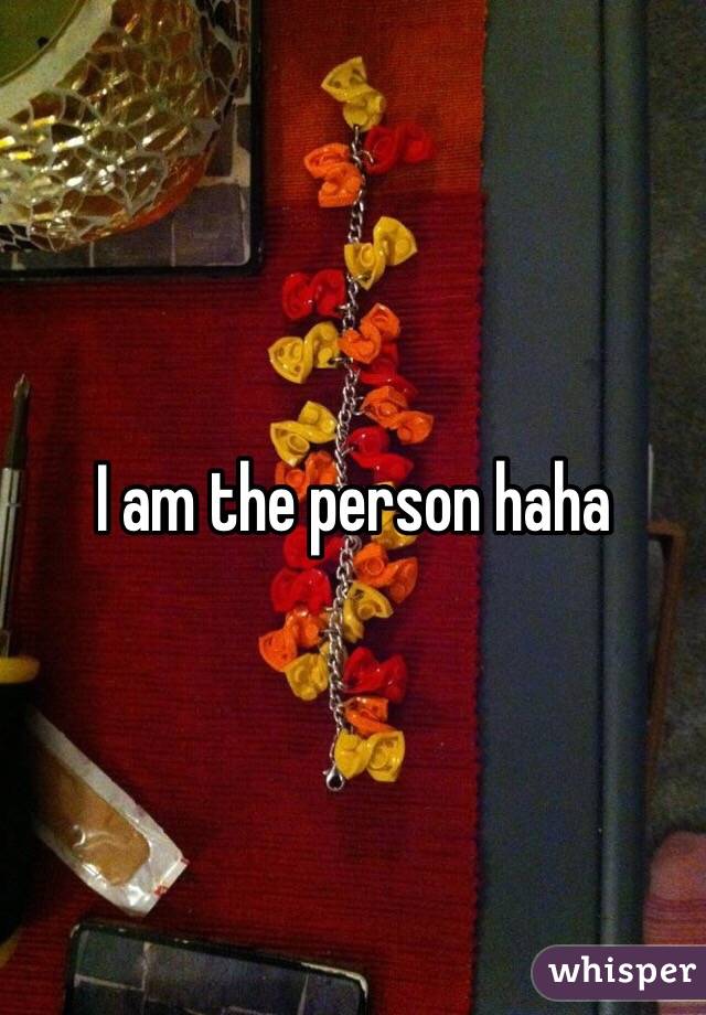 I am the person haha 