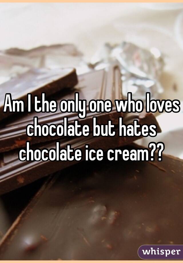 Am I the only one who loves chocolate but hates chocolate ice cream??