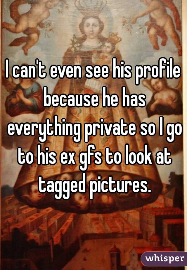 I can't even see his profile because he has everything private so I go to his ex gfs to look at tagged pictures.