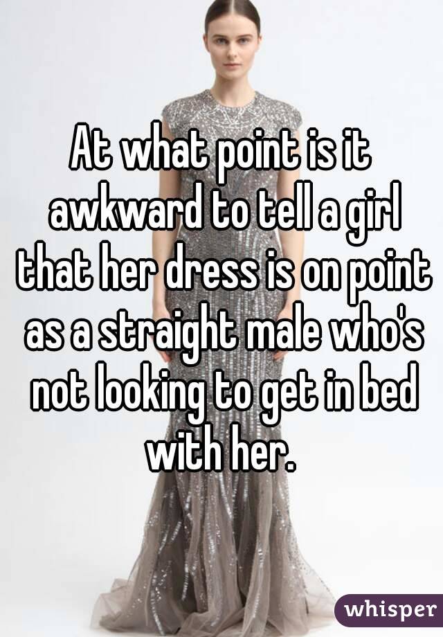 At what point is it awkward to tell a girl that her dress is on point as a straight male who's not looking to get in bed with her. 