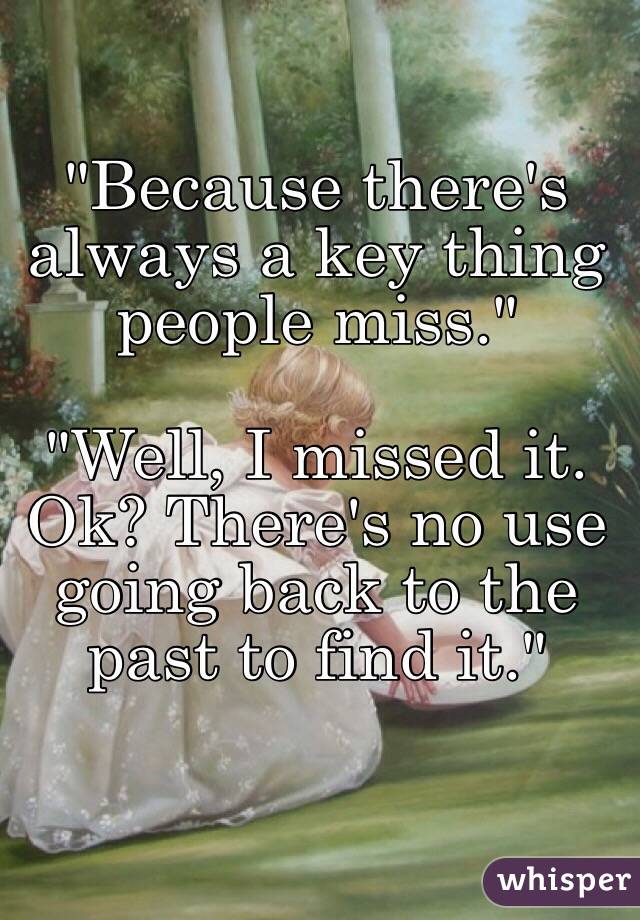 "Because there's always a key thing people miss."

"Well, I missed it. Ok? There's no use going back to the past to find it."