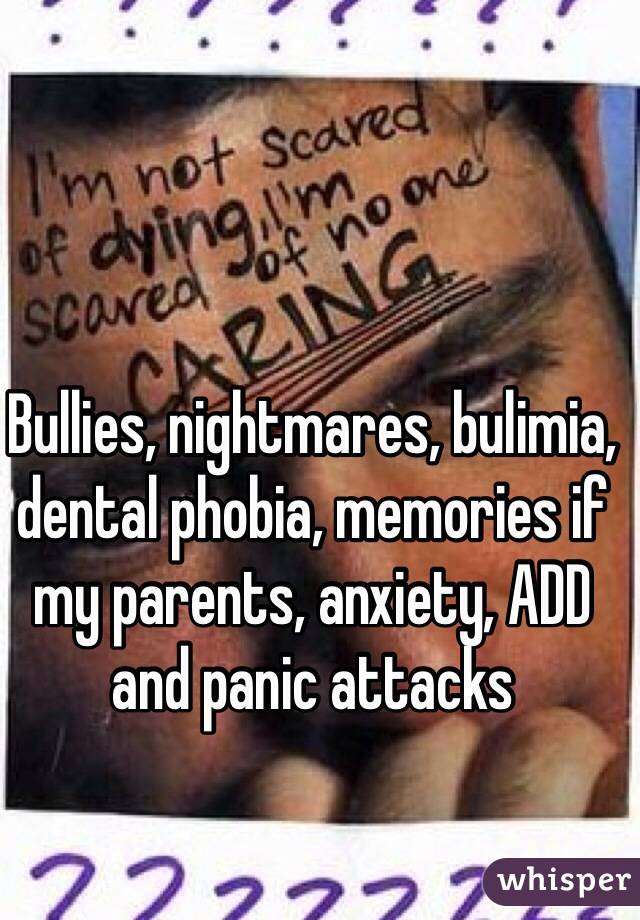 Bullies, nightmares, bulimia, dental phobia, memories if my parents, anxiety, ADD and panic attacks