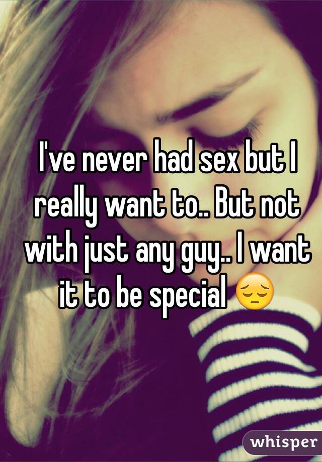 I've never had sex but I really want to.. But not with just any guy.. I want it to be special 😔