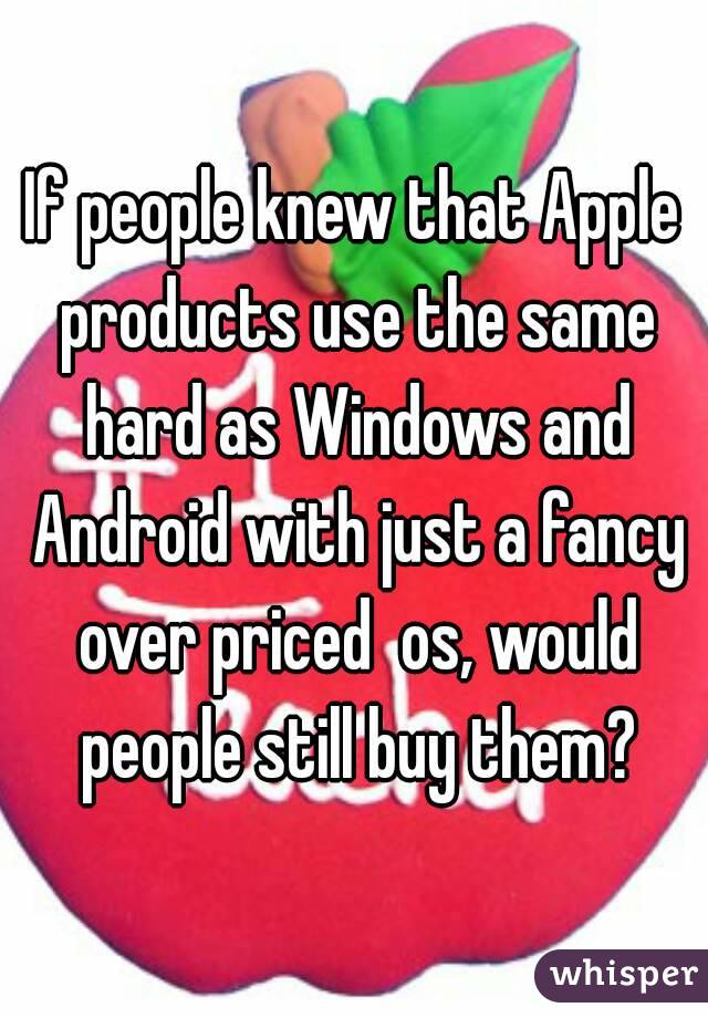 If people knew that Apple products use the same hard as Windows and Android with just a fancy over priced  os, would people still buy them?