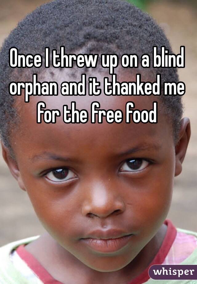 Once I threw up on a blind orphan and it thanked me for the free food
