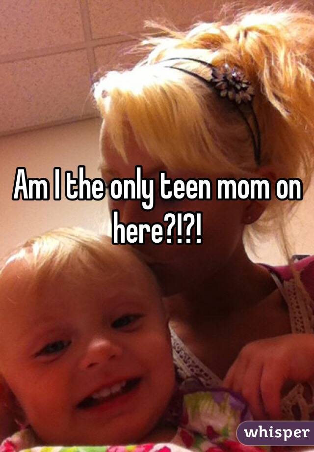 Am I the only teen mom on here?!?!