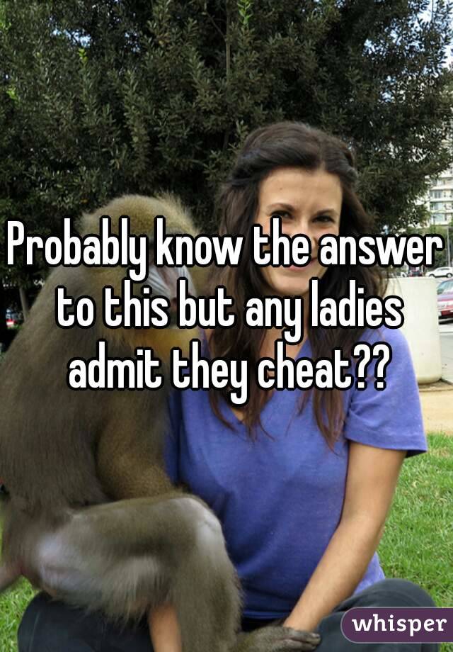 Probably know the answer to this but any ladies admit they cheat??